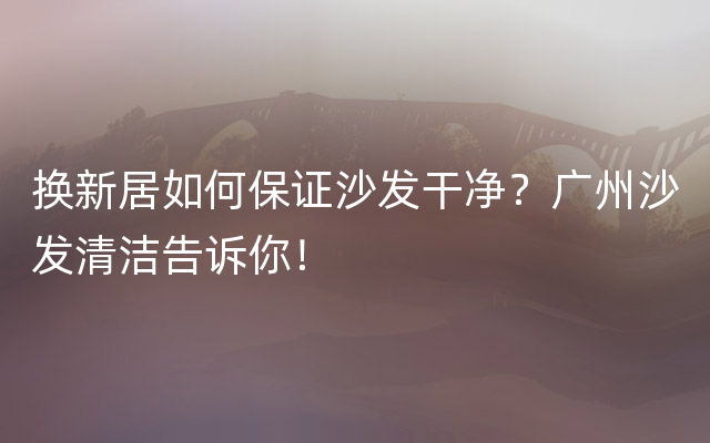 换新居如何保证沙发干净？广州沙发清洁告诉你！