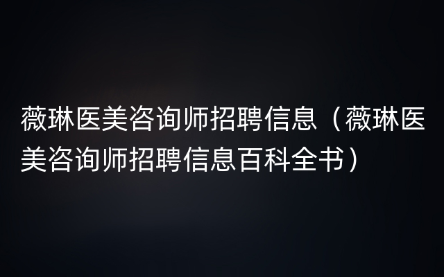 薇琳医美咨询师招聘信息（薇琳医美咨询师招聘信息百科全书）