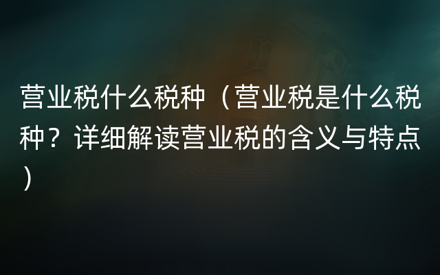 营业税什么税种（营业税是什么税种？详细解读营业税的含义与特点）