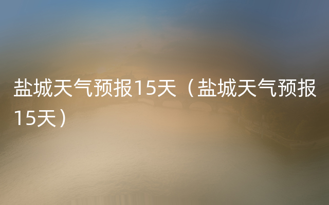 盐城天气预报15天（盐城天气预报15天）