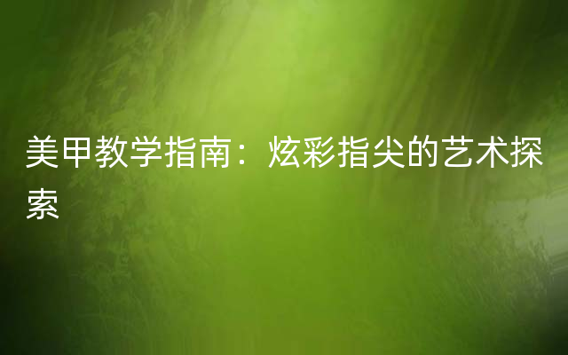 美甲教学指南：炫彩指尖的艺术探索