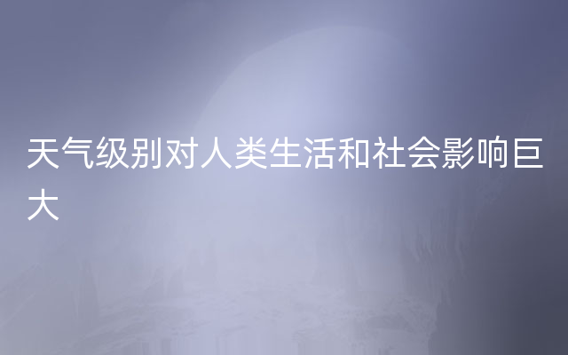 天气级别对人类生活和社会影响巨大