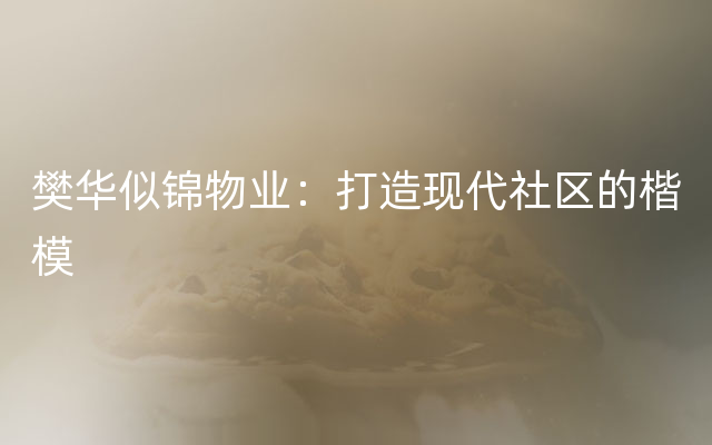 樊华似锦物业：打造现代社区的楷模