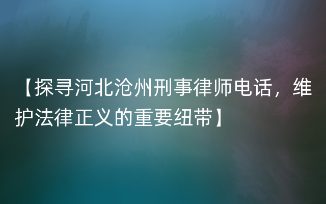 【探寻河北沧州刑事律师电话，维护法律正义的重要纽带】