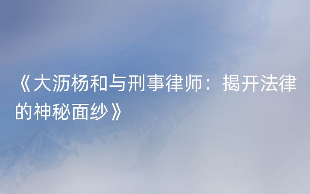 《大沥杨和与刑事律师：揭开法律的神秘面纱》