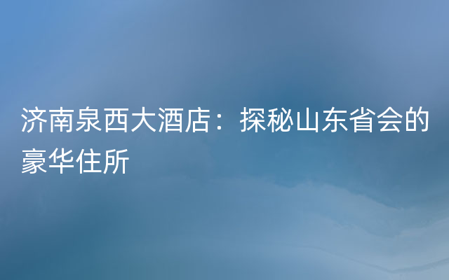 济南泉西大酒店：探秘山东省会的豪华住所