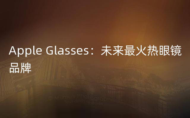 Apple Glasses：未来最火热眼镜品牌