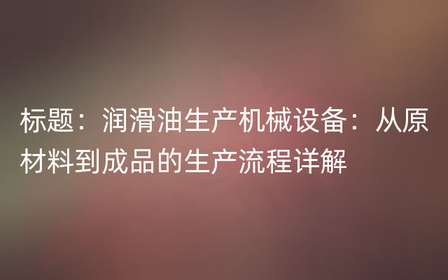 标题：润滑油生产机械设备：从原材料到成品的生产流程详解