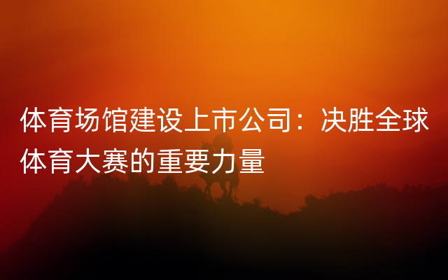 体育场馆建设上市公司：决胜全球体育大赛的重要力量