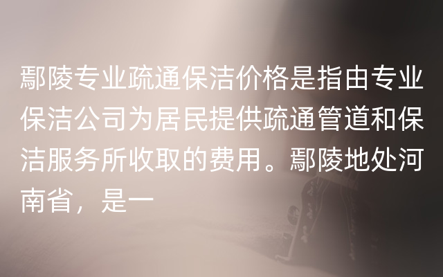 鄢陵专业疏通保洁价格是指由专业保洁公司为居民提供疏通管道和保洁服务所收取的费用。