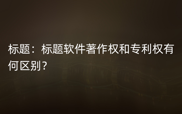 标题：标题软件著作权和专利权有何区别？