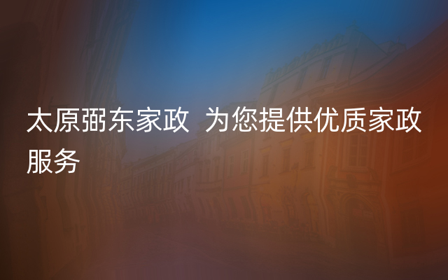 太原弼东家政  为您提供优质家政服务