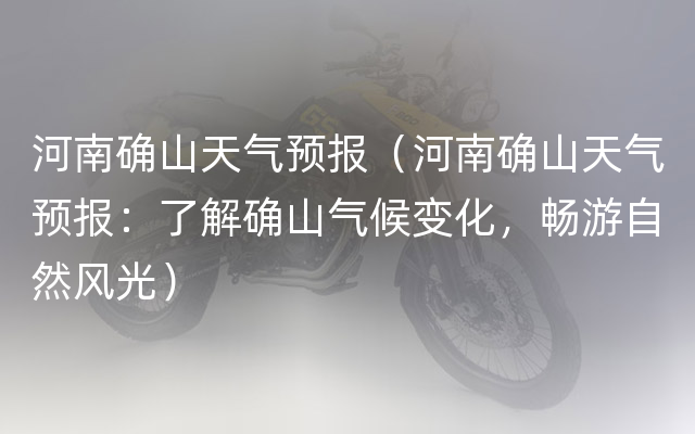 河南确山天气预报（河南确山天气预报：了解确山气候变化，畅游自然风光）