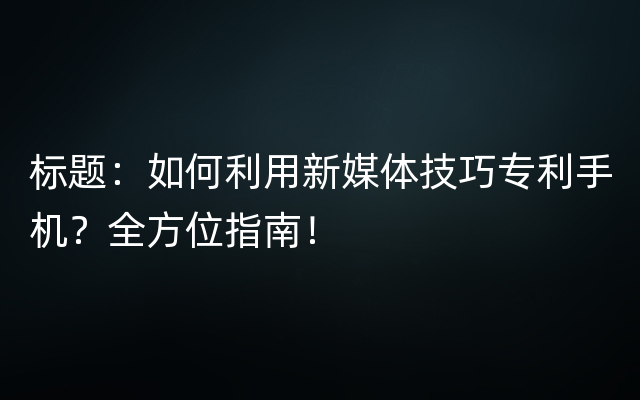 标题：如何利用新媒体技巧专利手机？全方位指南！