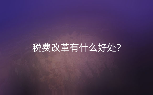 税费改革有什么好处？