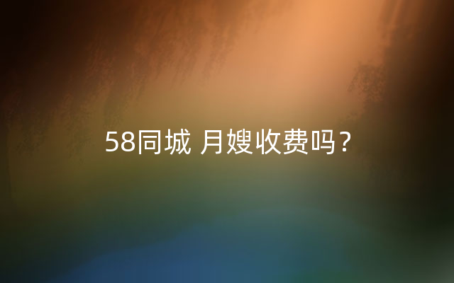 58同城 月嫂收费吗？