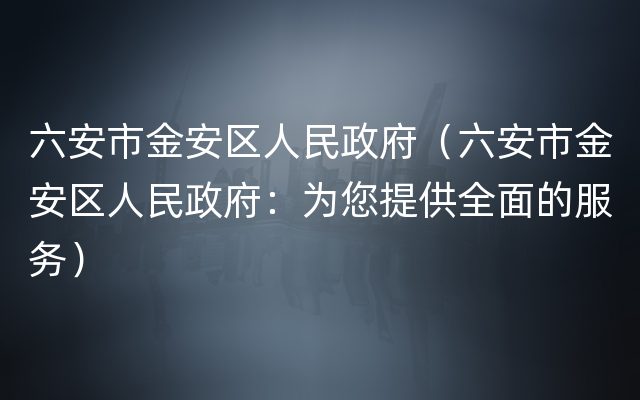 六安市金安区人民政府（六安市金安区人民政府：为您提供全面的服务）