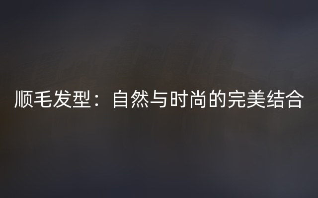 顺毛发型：自然与时尚的完美结合