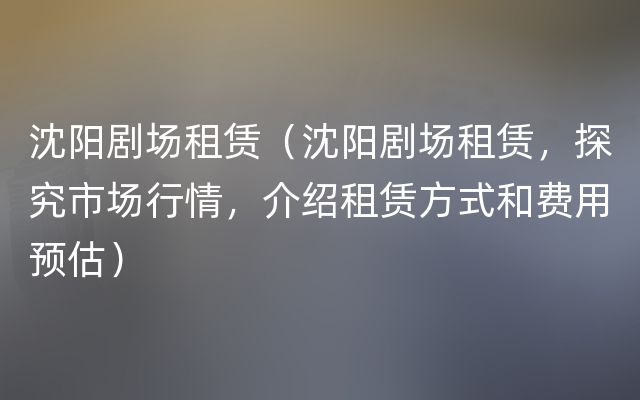 沈阳剧场租赁（沈阳剧场租赁，探究市场行情，介绍租赁方式和费用预估）