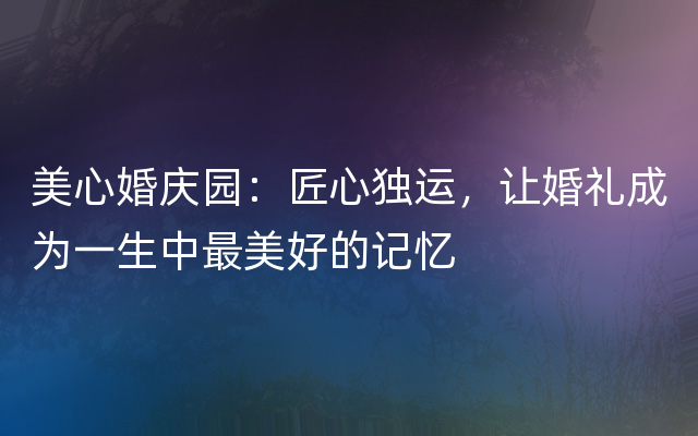 美心婚庆园：匠心独运，让婚礼成为一生中最美好的记忆