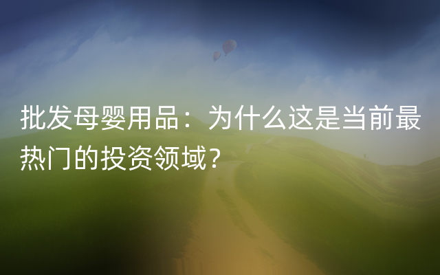 批发母婴用品：为什么这是当前最热门的投资领域？