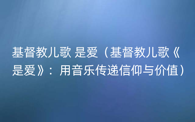 基督教儿歌 是爱（基督教儿歌《是爱》：用音乐传递信仰与价值）