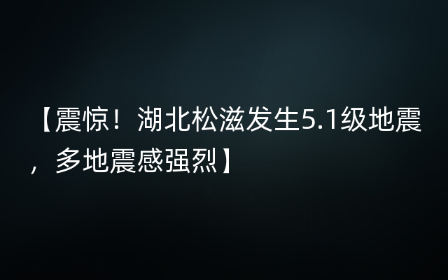 【震惊！湖北松滋发生5.1级地震，多地震感强烈】