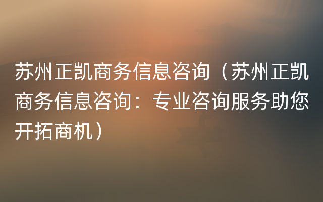 苏州正凯商务信息咨询（苏州正凯商务信息咨询：专业咨询服务助您开拓商机）