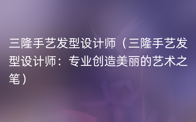 三隆手艺发型设计师（三隆手艺发型设计师：专业创造美丽的艺术之笔）