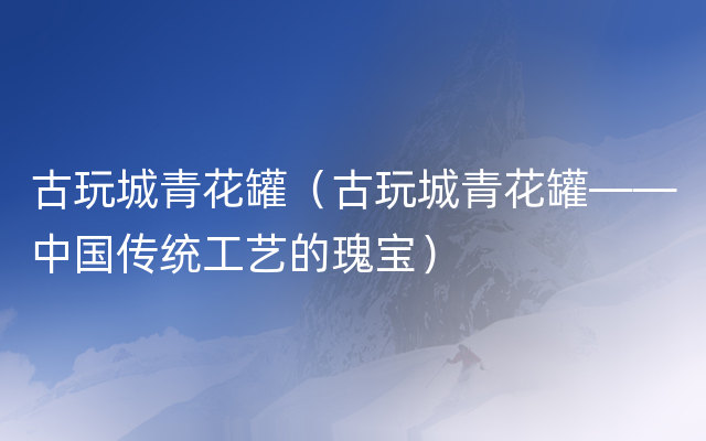 古玩城青花罐（古玩城青花罐——中国传统工艺的瑰宝）