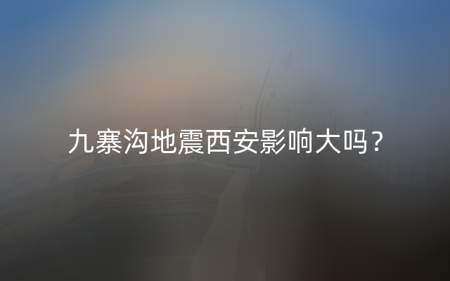 九寨沟地震西安影响大吗？