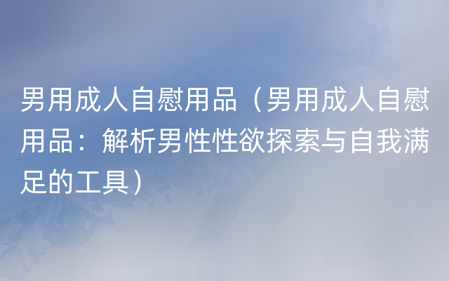 男用成人自慰用品（男用成人自慰用品：解析男性性欲探索与自我满足的工具）