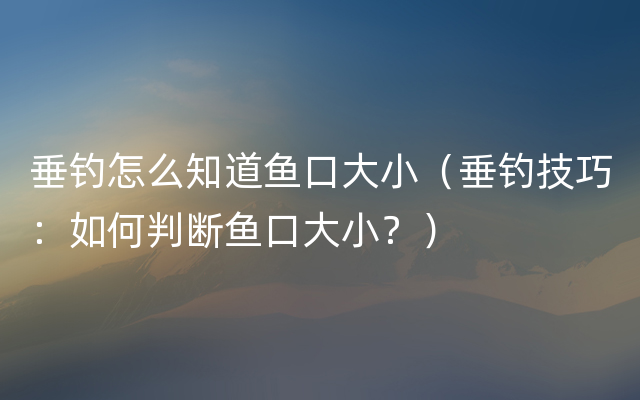 垂钓怎么知道鱼口大小（垂钓技巧：如何判断鱼口大小？）