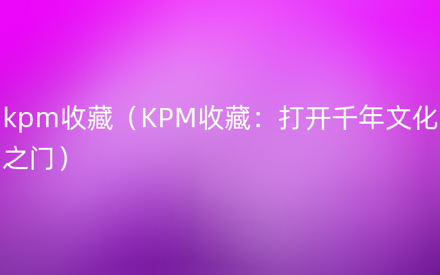 kpm收藏（KPM收藏：打开千年文化之门）