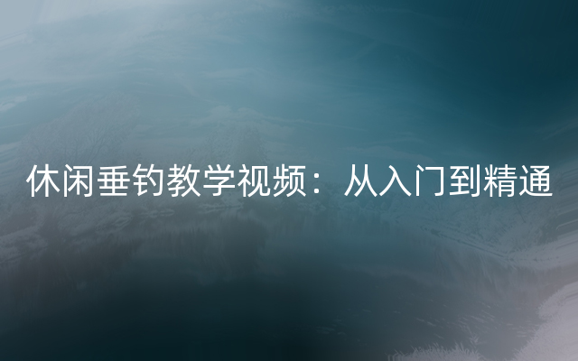 休闲垂钓教学视频：从入门到精通