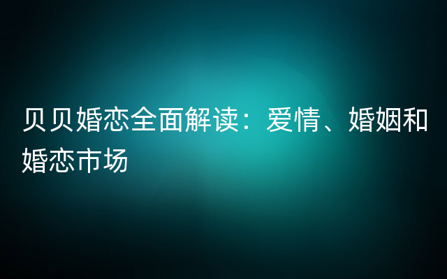 贝贝婚恋全面解读：爱情、婚姻和婚恋市场