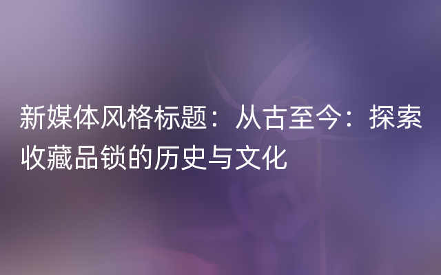 新媒体风格标题：从古至今：探索收藏品锁的历史与文化