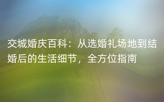 交城婚庆百科：从选婚礼场地到结婚后的生活细节，全方位指南