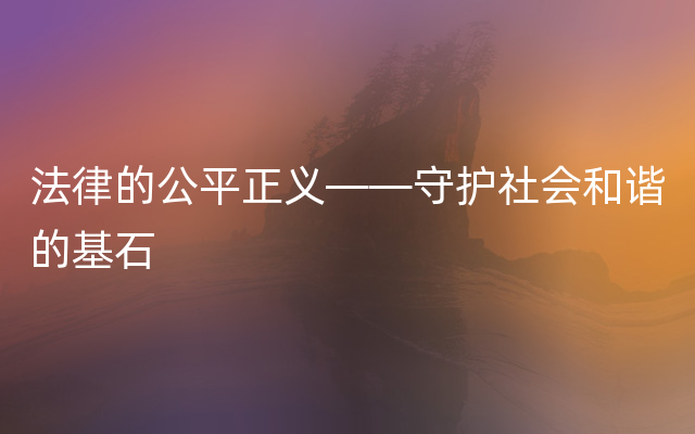 法律的公平正义——守护社会和谐的基石