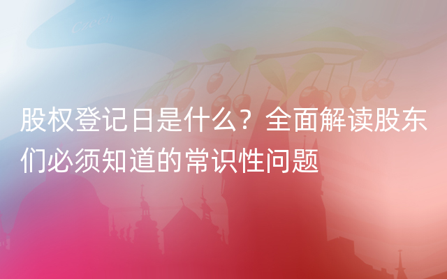 股权登记日是什么？全面解读股东们必须知道的常识性问题