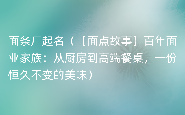 面条厂起名（【面点故事】百年面业家族：从厨房到高端餐桌，一份恒久不变的美味）