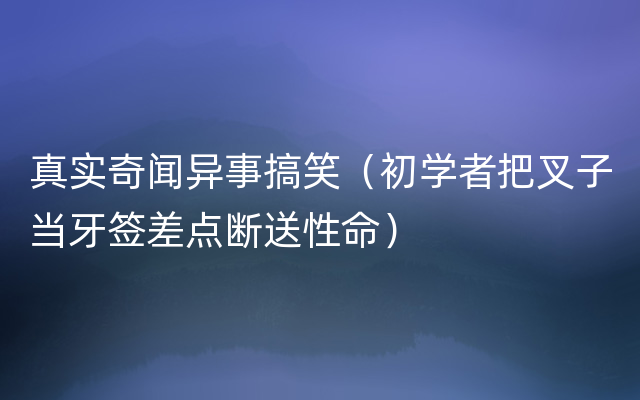 真实奇闻异事搞笑（初学者把叉子当牙签差点断送性命）