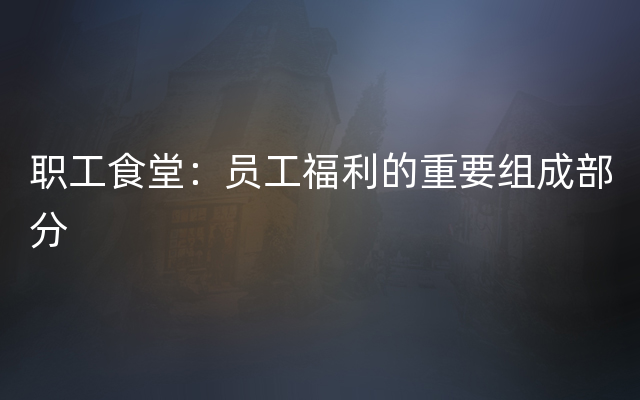 职工食堂：员工福利的重要组成部分