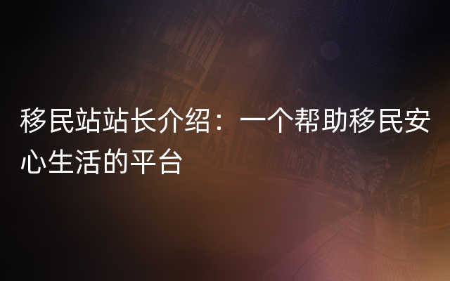 移民站站长介绍：一个帮助移民安心生活的平台