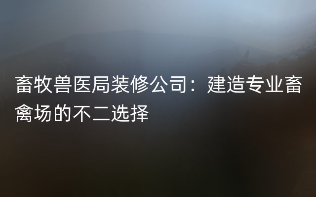 畜牧兽医局装修公司：建造专业畜禽场的不二选择