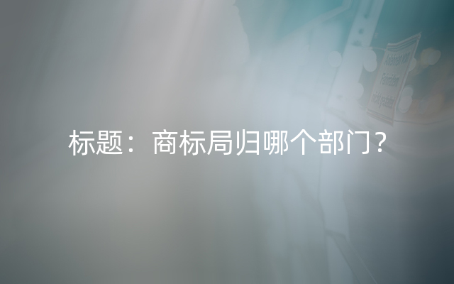 标题：商标局归哪个部门？