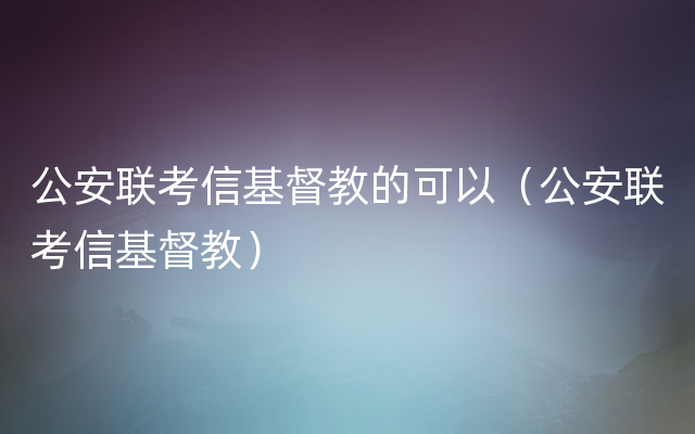 公安联考信基督教的可以（公安联考信基督教）