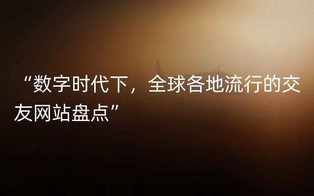 “数字时代下，全球各地流行的交友网站盘点”