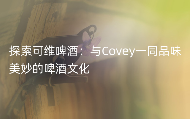 探索可维啤酒：与Covey一同品味美妙的啤酒文化