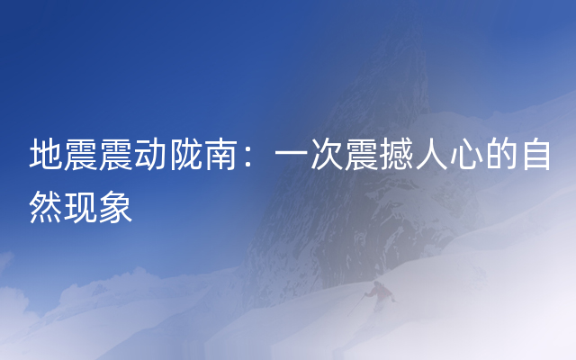 地震震动陇南：一次震撼人心的自然现象